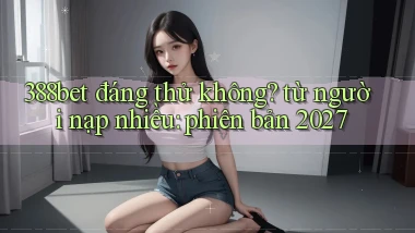 388bet đáng thử không từ người nạp nhiều phiên bản 2027