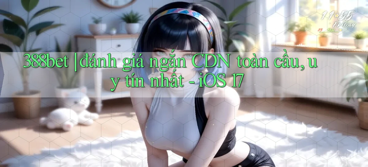 388bet đánh giá ngắn CDN toàn cầu, uy tín nhất   iOS 17
