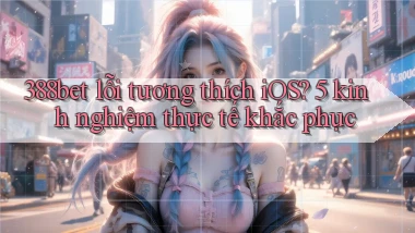 388bet lỗi tương thích iOS 5 kinh nghiệm thực tế khắc phục