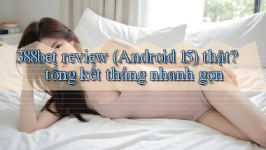 388bet review (Android 15) thật tổng kết tháng nhanh gọn
