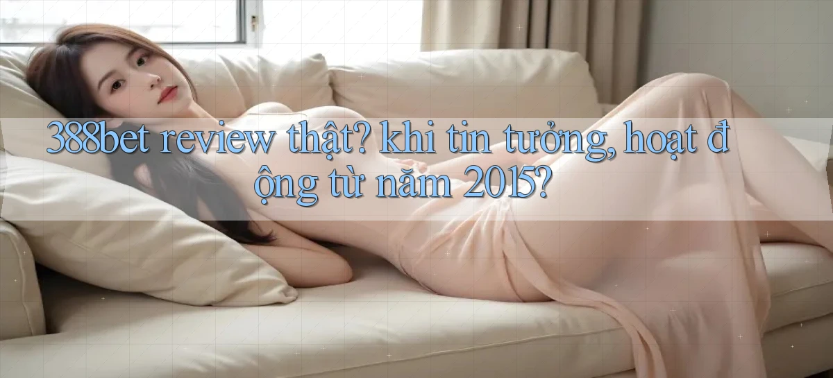 388bet review thật khi tin tưởng, hoạt động từ năm 2015