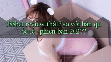 388bet review thật so với bản quốc tế   phiên bản 2027