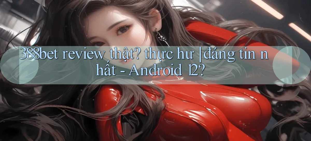 388bet review thật thực hư đáng tin nhất   Android 12