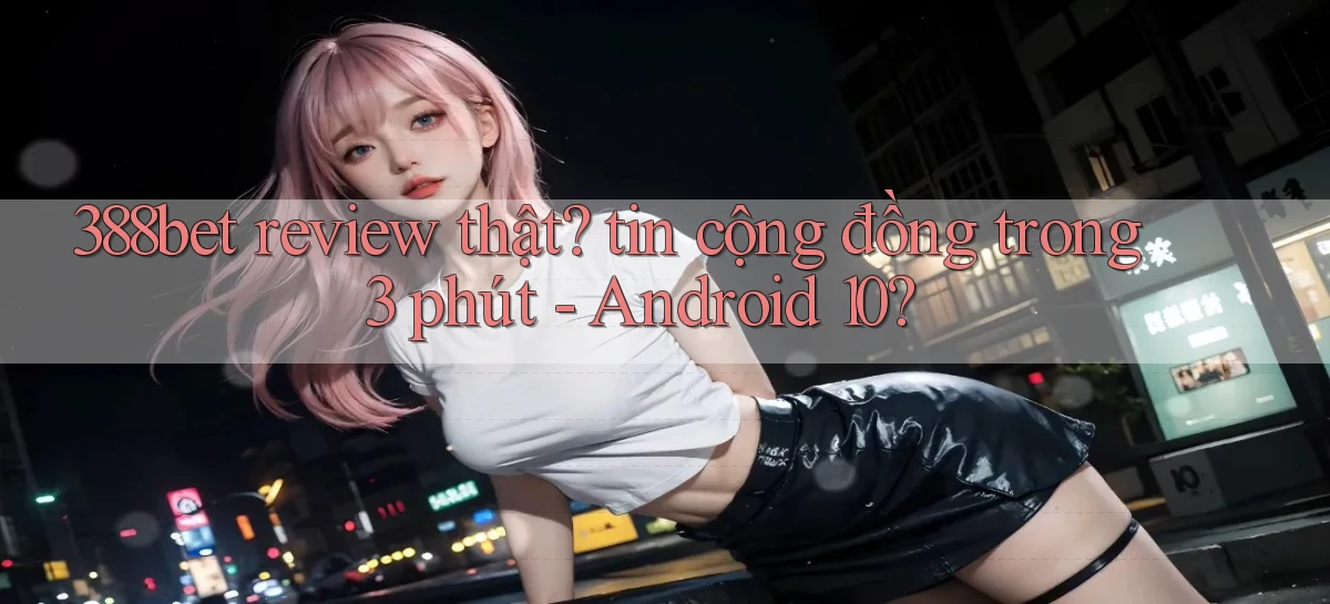 388bet review thật tin cộng đồng trong 3 phút   Android 10
