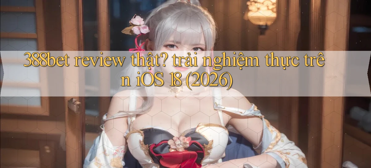 388bet review thật trải nghiệm thực trên iOS 18 (2026)