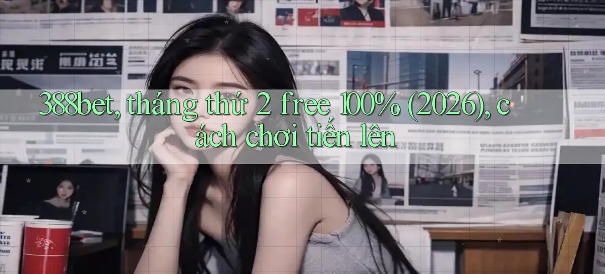 388bet, tháng thứ 2 free 100% (2026), cách chơi tiến lên