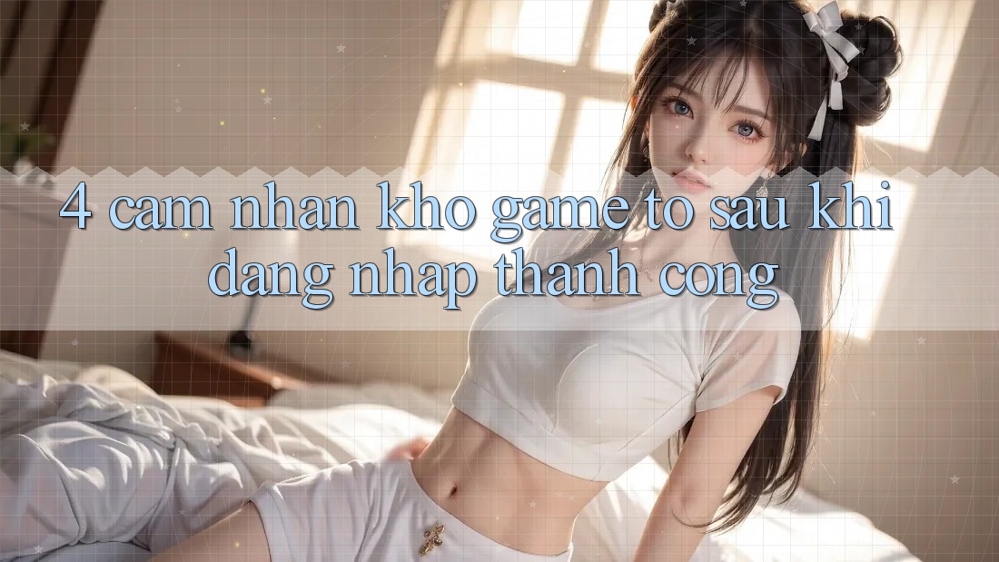 4. Cảm nhận Kho Game To Sau Khi Đăng Nhập Thành Công 4. Cảm nhận Kho Game To Sau Khi Đăng Nhập Thành Công