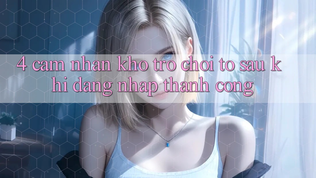 4. Cảm nhận Kho Trò chơi To Sau Khi Đăng Nhập Thành Công 4. Cảm nhận Kho Trò chơi To Sau Khi Đăng Nhập Thành Công