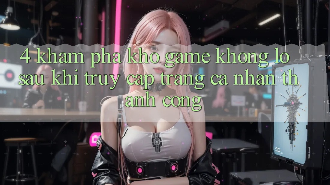 4. Khám Phá Kho Game Khổng lồ Sau Khi Truy cập trang cá nhân Thành Công 4. Khám Phá Kho Game Khổng lồ Sau Khi Truy cập trang cá nhân Thành Công