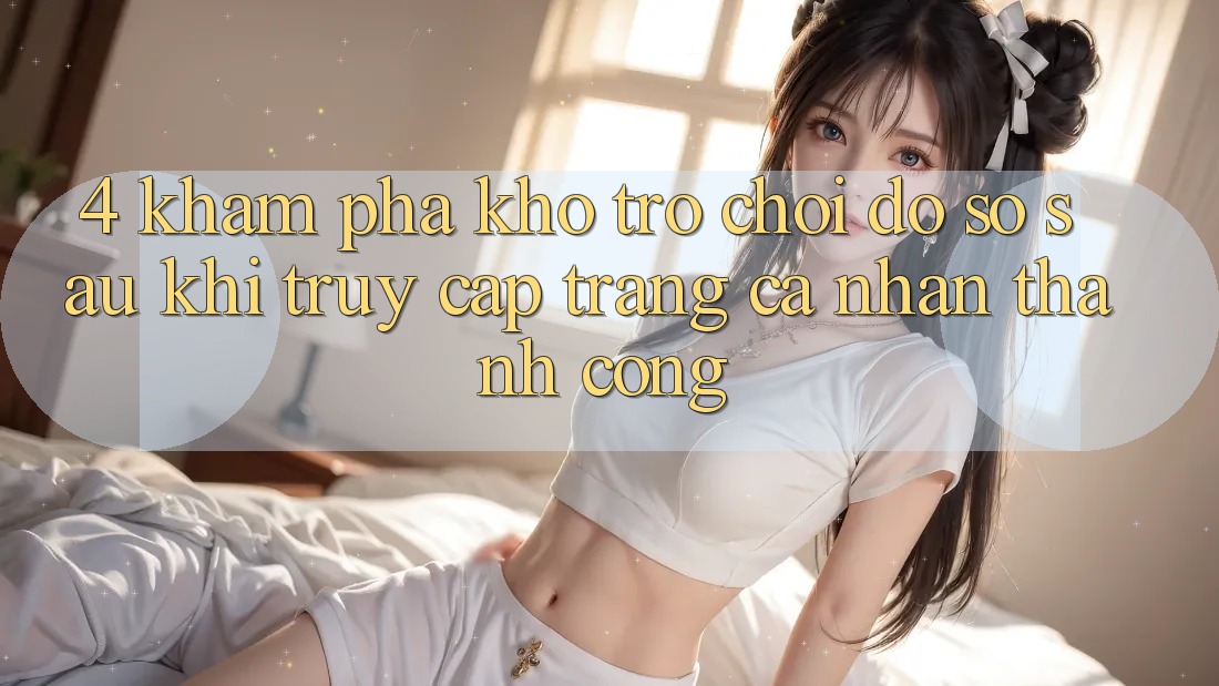 4. Khám Phá Kho Trò chơi Đồ Sộ Sau Khi Truy cập trang cá nhân Thành Công