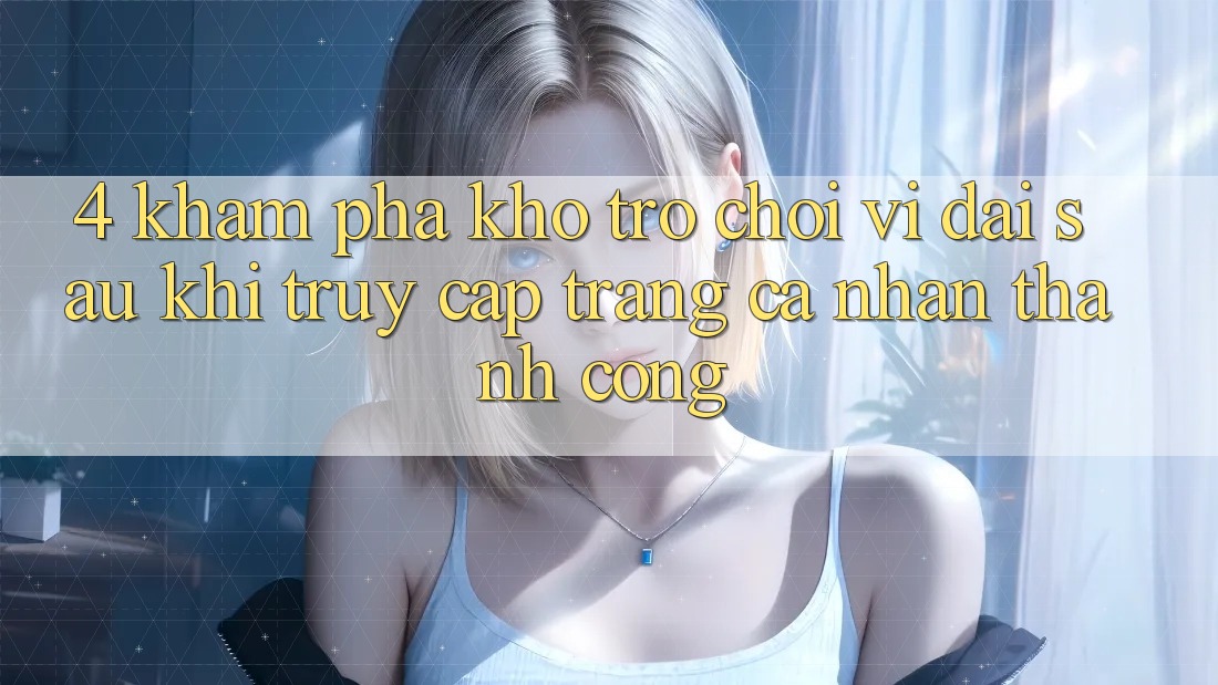 4. Khám Phá Kho Trò chơi Vĩ đại Sau Khi Truy cập trang cá nhân Thành Công 4. Khám Phá Kho Trò chơi Vĩ đại Sau Khi Truy cập trang cá nhân Thành Công