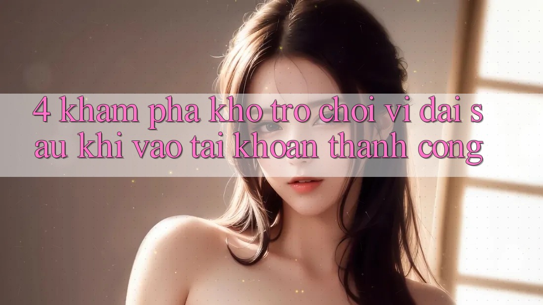 4. Khám Phá Kho Trò chơi Vĩ đại Sau Khi Vào tài khoản Thành Công