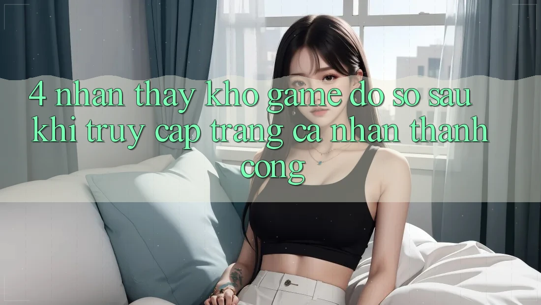 4. Nhận thấy Kho Game Đồ Sộ Sau Khi Truy cập trang cá nhân Thành Công 4. Nhận thấy Kho Game Đồ Sộ Sau Khi Truy cập trang cá nhân Thành Công