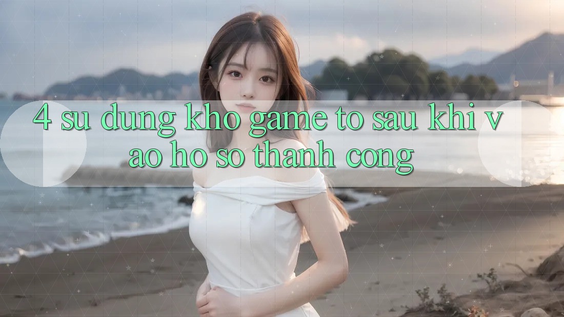 4. Sử dụng Kho Game To Sau Khi Vào hồ sơ Thành Công 4. Sử dụng Kho Game To Sau Khi Vào hồ sơ Thành Công