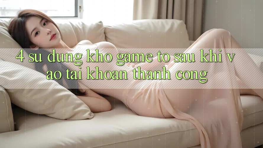 4. Sử dụng Kho Game To Sau Khi Vào tài khoản Thành Công 4. Sử dụng Kho Game To Sau Khi Vào tài khoản Thành Công