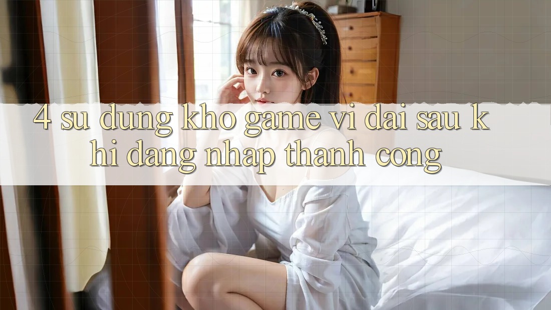 4. Sử dụng Kho Game Vĩ đại Sau Khi Đăng Nhập Thành Công 4. Sử dụng Kho Game Vĩ đại Sau Khi Đăng Nhập Thành Công