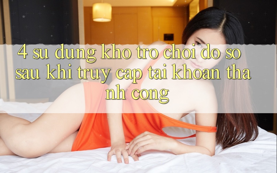 4. Sử dụng Kho Trò chơi Đồ Sộ Sau Khi Truy cập tài khoản Thành Công