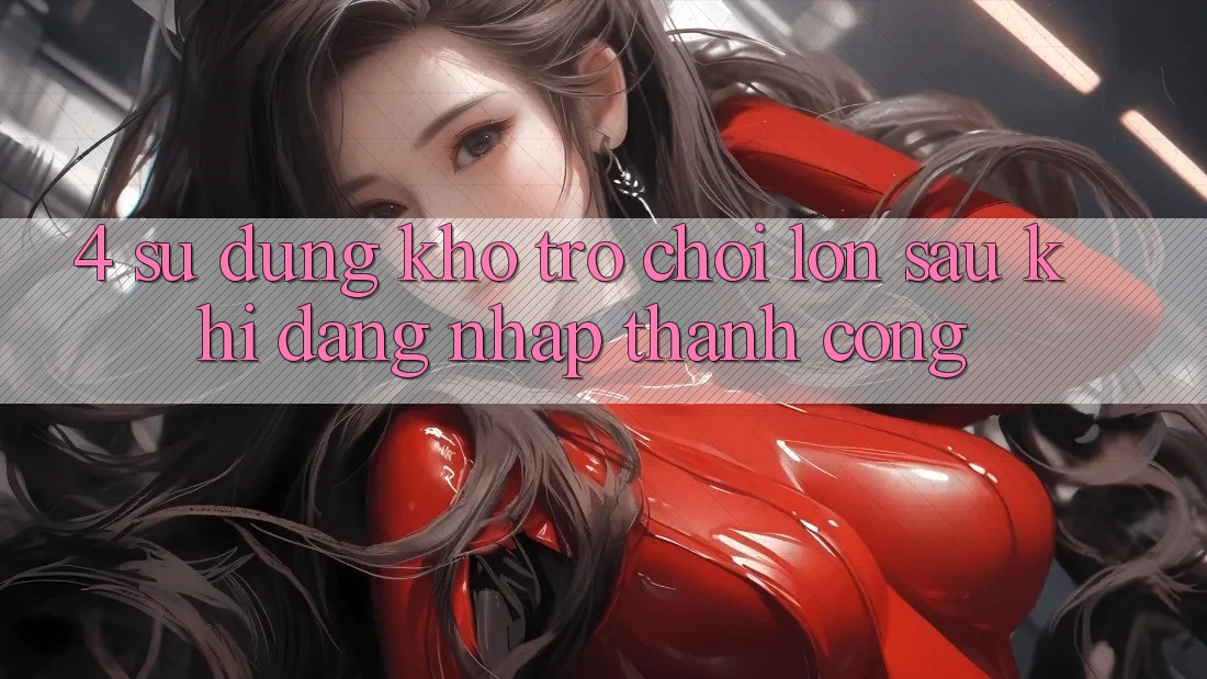 4. Sử dụng Kho Trò chơi Lớn Sau Khi Đăng Nhập Thành Công 4. Sử dụng Kho Trò chơi Lớn Sau Khi Đăng Nhập Thành Công