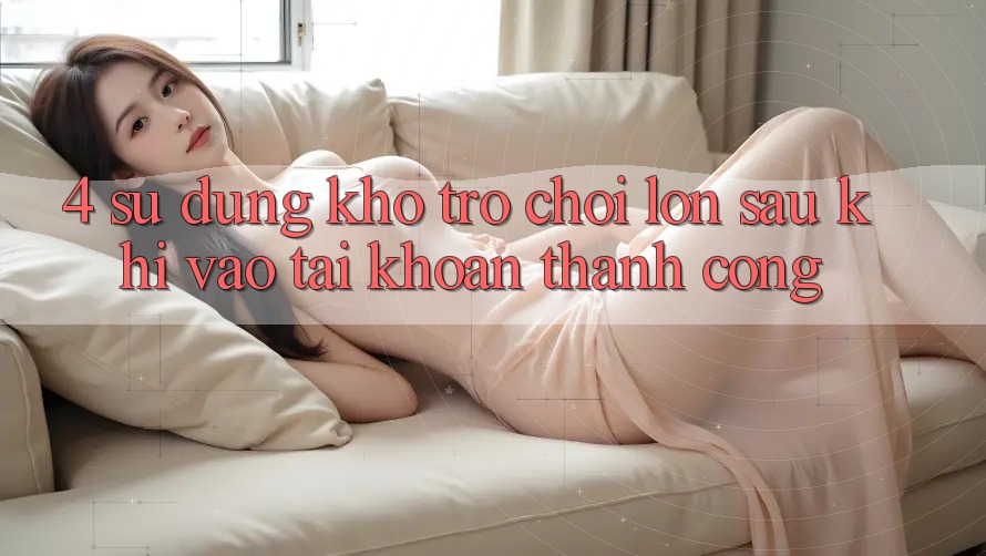 4. Sử dụng Kho Trò chơi Lớn Sau Khi Vào tài khoản Thành Công 4. Sử dụng Kho Trò chơi Lớn Sau Khi Vào tài khoản Thành Công