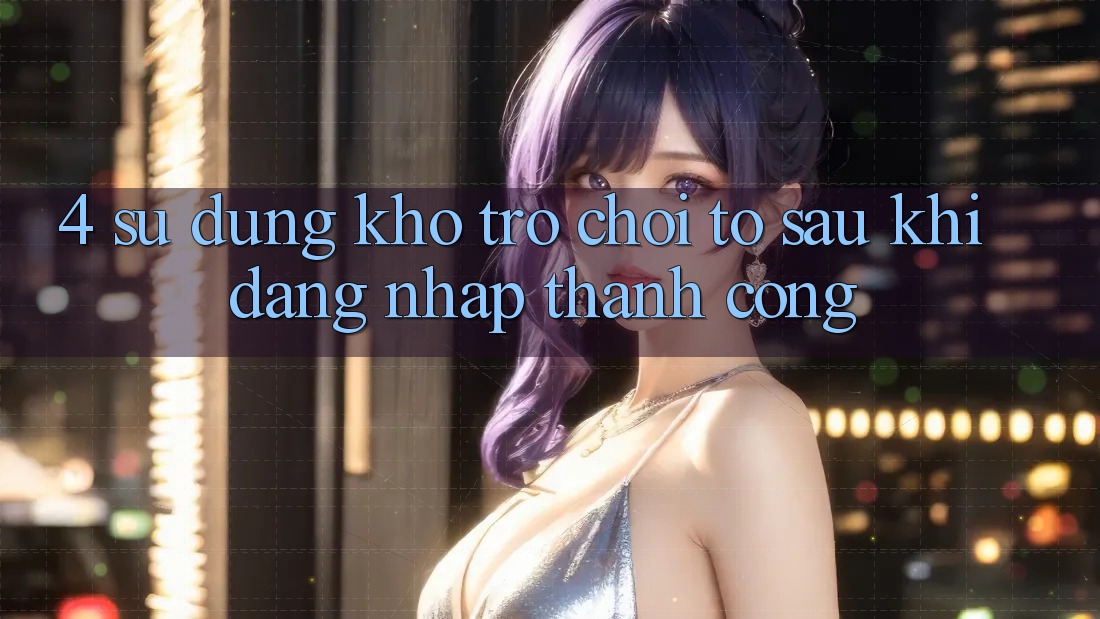 4. Sử dụng Kho Trò chơi To Sau Khi Đăng Nhập Thành Công 4. Sử dụng Kho Trò chơi To Sau Khi Đăng Nhập Thành Công