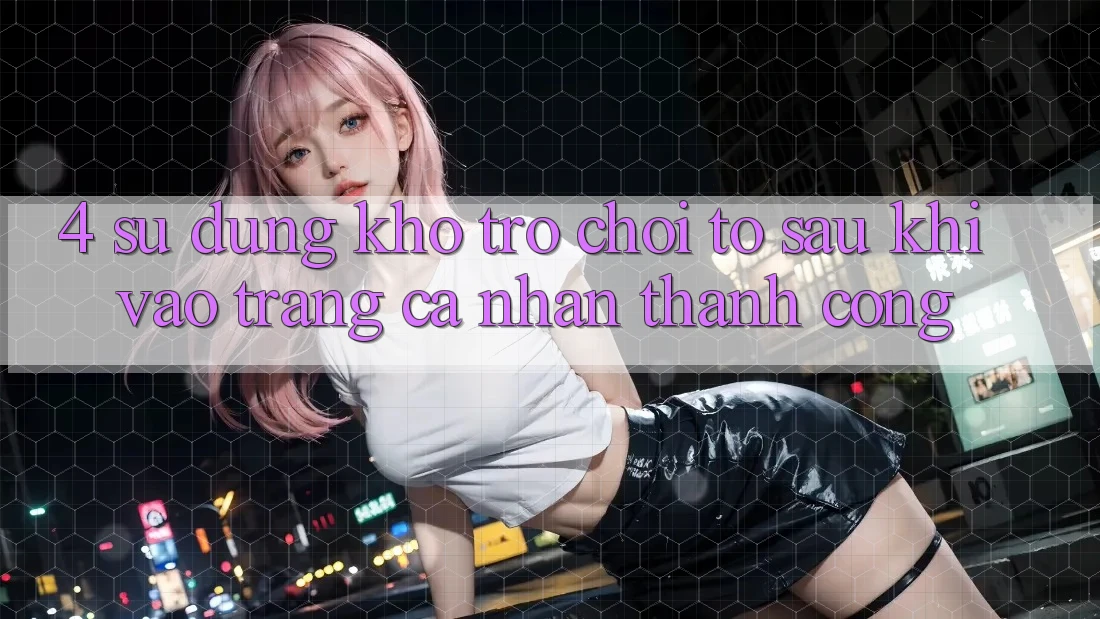 4. Sử dụng Kho Trò chơi To Sau Khi Vào trang cá nhân Thành Công