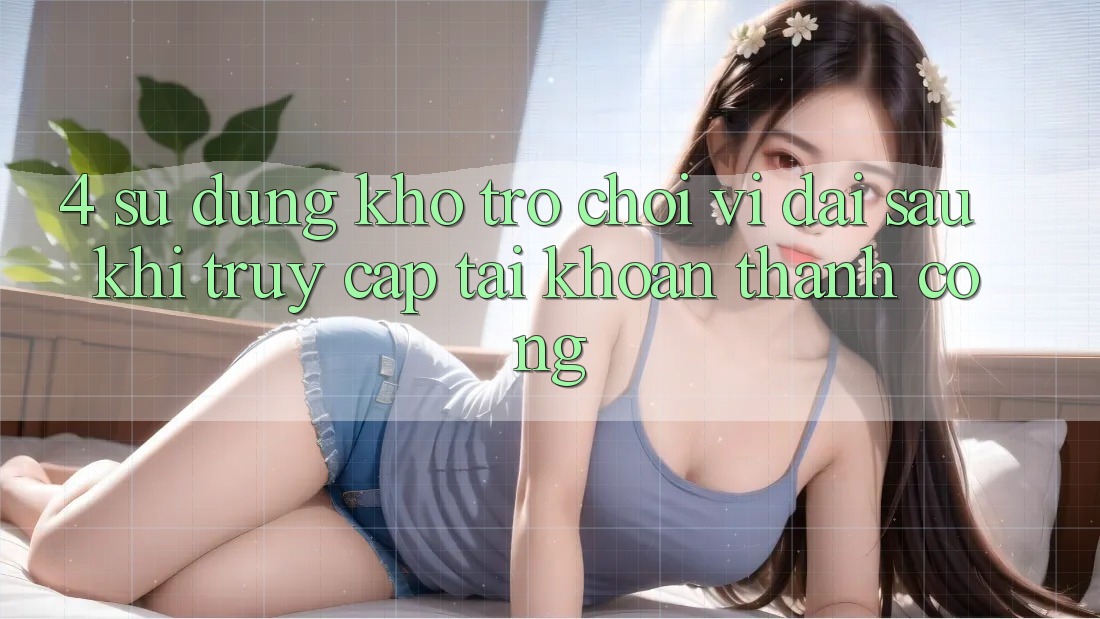 4. Sử dụng Kho Trò chơi Vĩ đại Sau Khi Truy cập tài khoản Thành Công 4. Sử dụng Kho Trò chơi Vĩ đại Sau Khi Truy cập tài khoản Thành Công