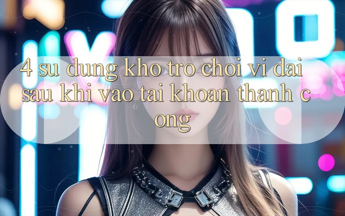 4. Sử dụng Kho Trò chơi Vĩ đại Sau Khi Vào tài khoản Thành Công 4. Sử dụng Kho Trò chơi Vĩ đại Sau Khi Vào tài khoản Thành Công