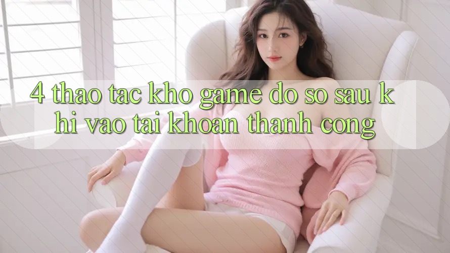 4. Thao tác Kho Game Đồ Sộ Sau Khi Vào tài khoản Thành Công 4. Thao tác Kho Game Đồ Sộ Sau Khi Vào tài khoản Thành Công