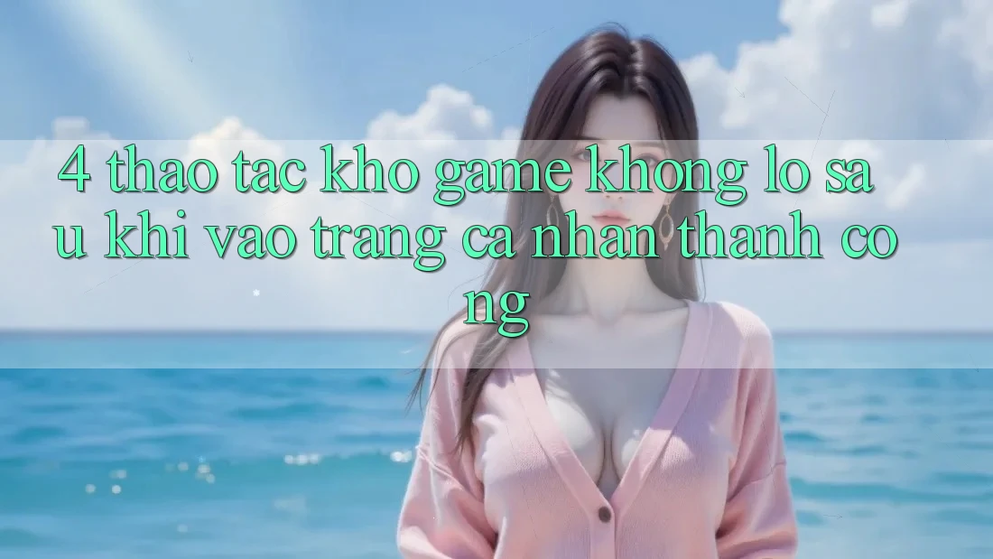 4. Thao tác Kho Game Khổng lồ Sau Khi Vào trang cá nhân Thành Công 4. Thao tác Kho Game Khổng lồ Sau Khi Vào trang cá nhân Thành Công