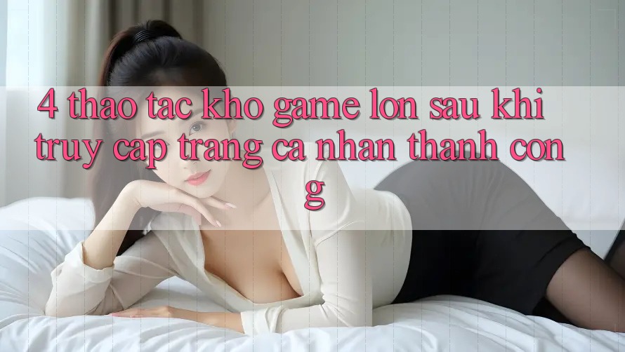 4. Thao tác Kho Game Lớn Sau Khi Truy cập trang cá nhân Thành Công