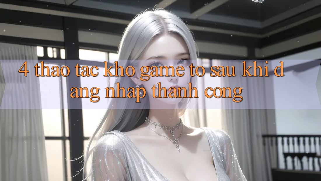 4. Thao tác Kho Game To Sau Khi Đăng Nhập Thành Công 4. Thao tác Kho Game To Sau Khi Đăng Nhập Thành Công