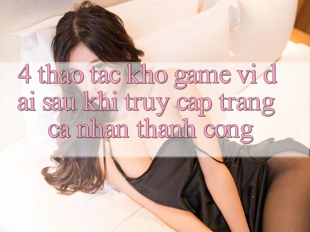 4. Thao tác Kho Game Vĩ đại Sau Khi Truy cập trang cá nhân Thành Công 4. Thao tác Kho Game Vĩ đại Sau Khi Truy cập trang cá nhân Thành Công