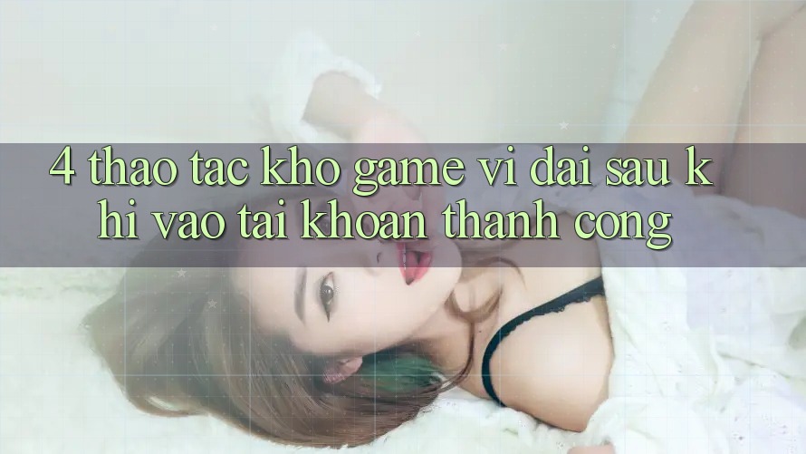 4. Thao tác Kho Game Vĩ đại Sau Khi Vào tài khoản Thành Công