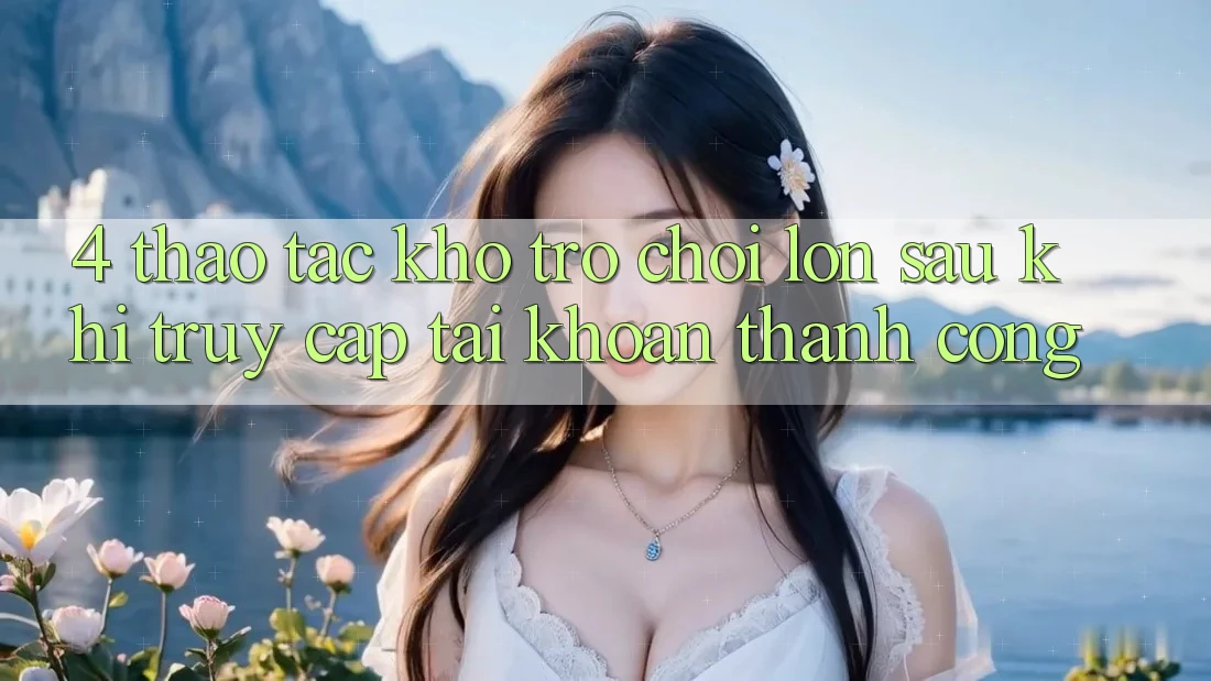 4. Thao tác Kho Trò chơi Lớn Sau Khi Truy cập tài khoản Thành Công 4. Thao tác Kho Trò chơi Lớn Sau Khi Truy cập tài khoản Thành Công