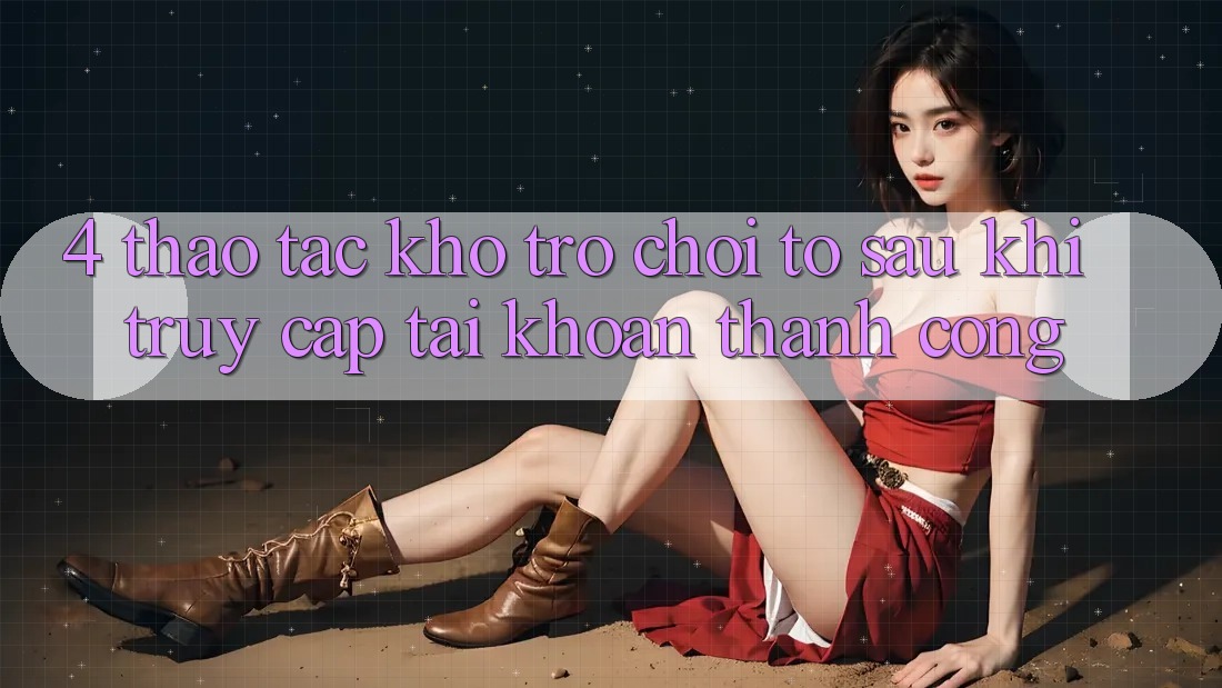 4. Thao tác Kho Trò chơi To Sau Khi Truy cập tài khoản Thành Công 4. Thao tác Kho Trò chơi To Sau Khi Truy cập tài khoản Thành Công