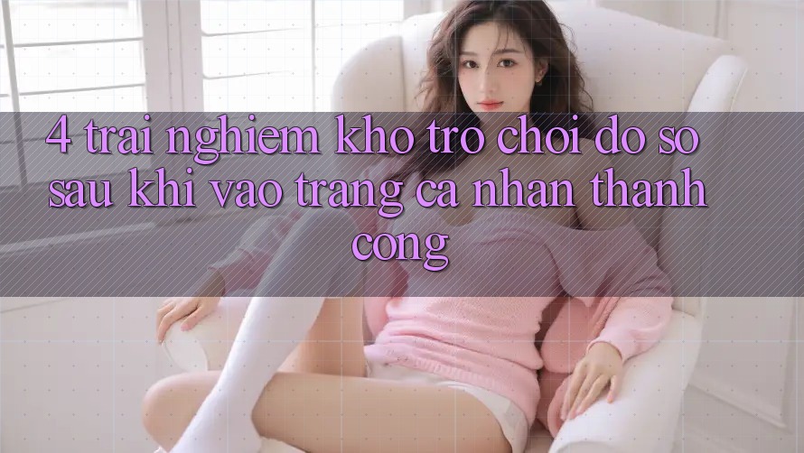 4. Trải nghiệm Kho Trò chơi Đồ Sộ Sau Khi Vào trang cá nhân Thành Công 4. Trải nghiệm Kho Trò chơi Đồ Sộ Sau Khi Vào trang cá nhân Thành Công