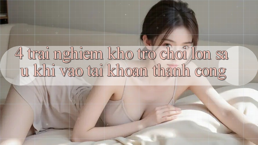 4. Trải nghiệm Kho Trò chơi Lớn Sau Khi Vào tài khoản Thành Công