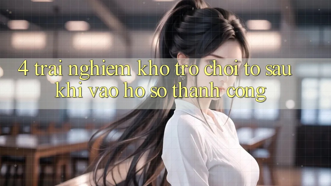 4. Trải nghiệm Kho Trò chơi To Sau Khi Vào hồ sơ Thành Công 4. Trải nghiệm Kho Trò chơi To Sau Khi Vào hồ sơ Thành Công