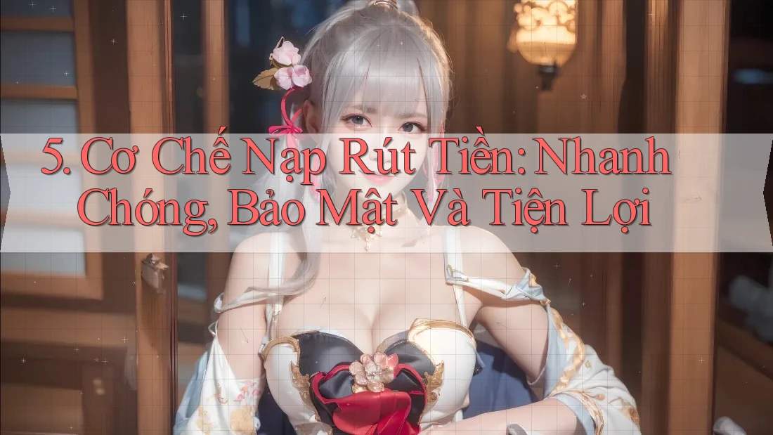5. Cơ Chế Nạp Rút Tiền: Nhanh Chóng, Bảo Mật Và Tiện Lợi 5. Cơ Chế Nạp Rút Tiền: Nhanh Chóng, Bảo Mật Và Tiện Lợi