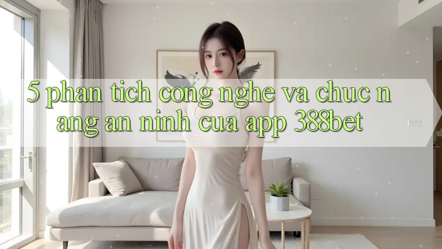 5. Phân Tích Công Nghệ Và Chức năng An ninh Của App 388bet 5. Phân Tích Công Nghệ Và Chức năng An ninh Của App 388bet