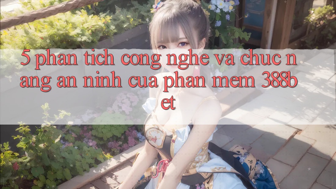 5. Phân Tích Công Nghệ Và Chức năng An ninh Của Phần mềm 388bet
