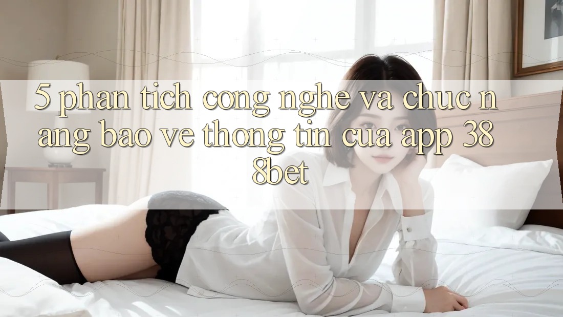 5. Phân Tích Công Nghệ Và Chức năng Bảo vệ thông tin Của App 388bet 5. Phân Tích Công Nghệ Và Chức năng Bảo vệ thông tin Của App 388bet