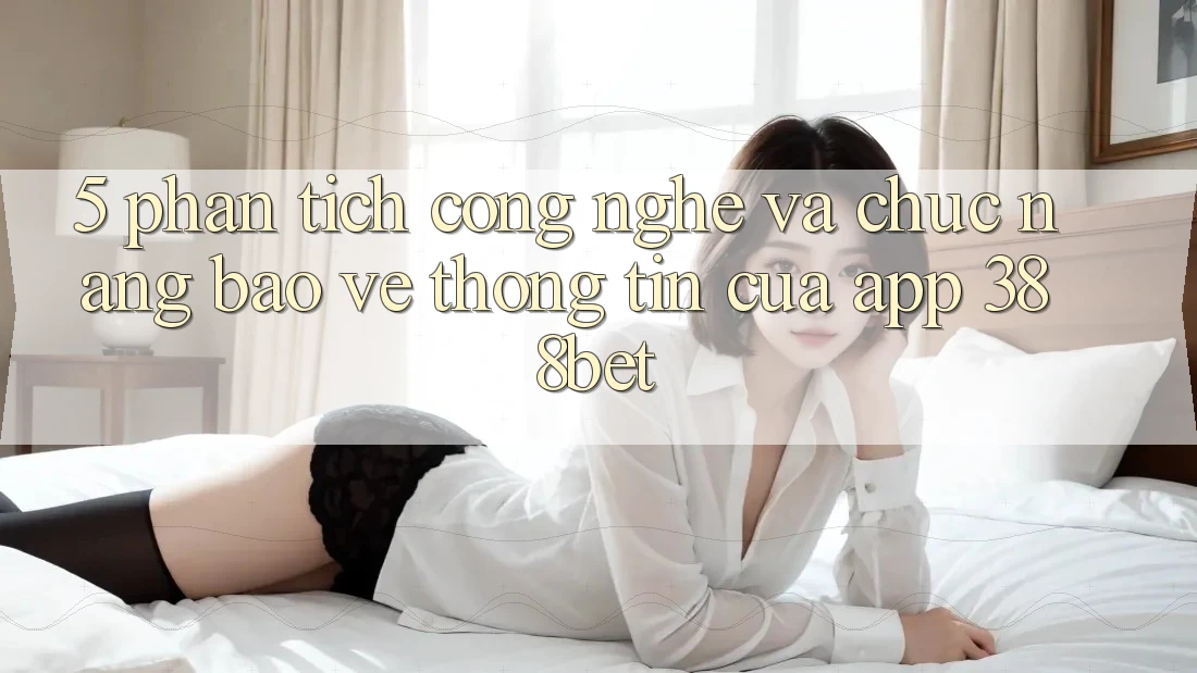 5. Phân Tích Công Nghệ Và Chức năng Bảo vệ thông tin Của App 388bet 5. Phân Tích Công Nghệ Và Chức năng Bảo vệ thông tin Của App 388bet