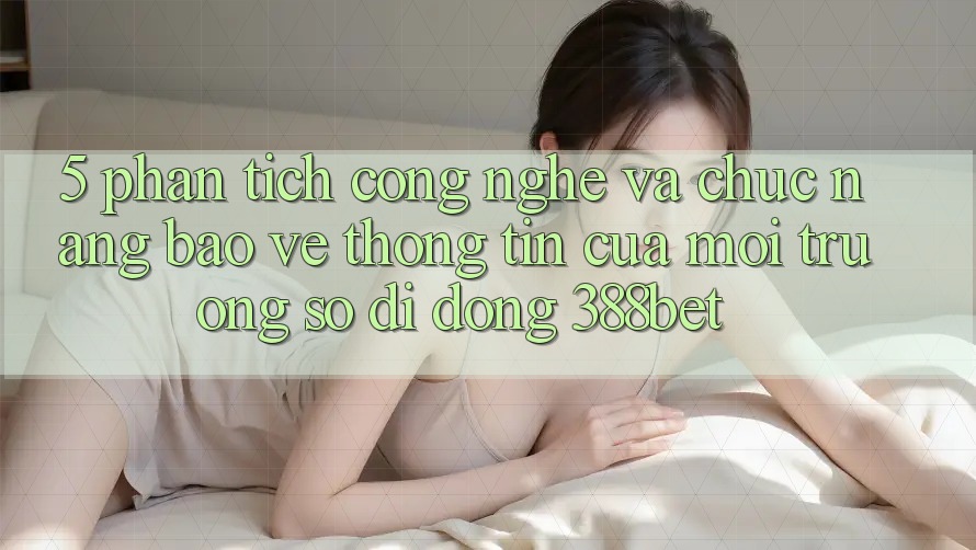 5. Phân Tích Công Nghệ Và Chức năng Bảo vệ thông tin Của Môi trường số di động 388bet 5. Phân Tích Công Nghệ Và Chức năng Bảo vệ thông tin Của Môi trường số di động 388bet