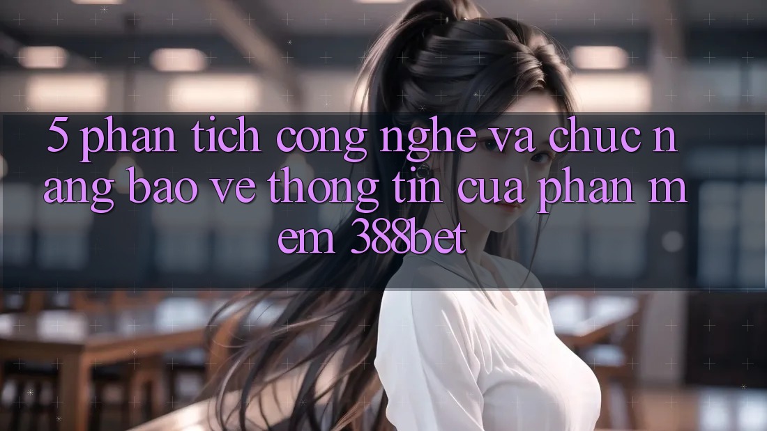 5. Phân Tích Công Nghệ Và Chức năng Bảo vệ thông tin Của Phần mềm 388bet 5. Phân Tích Công Nghệ Và Chức năng Bảo vệ thông tin Của Phần mềm 388bet