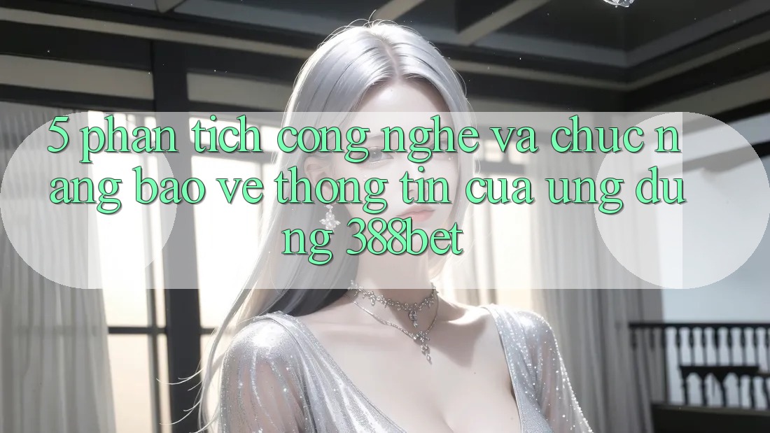 5. Phân Tích Công Nghệ Và Chức năng Bảo vệ thông tin Của Ứng Dụng 388bet