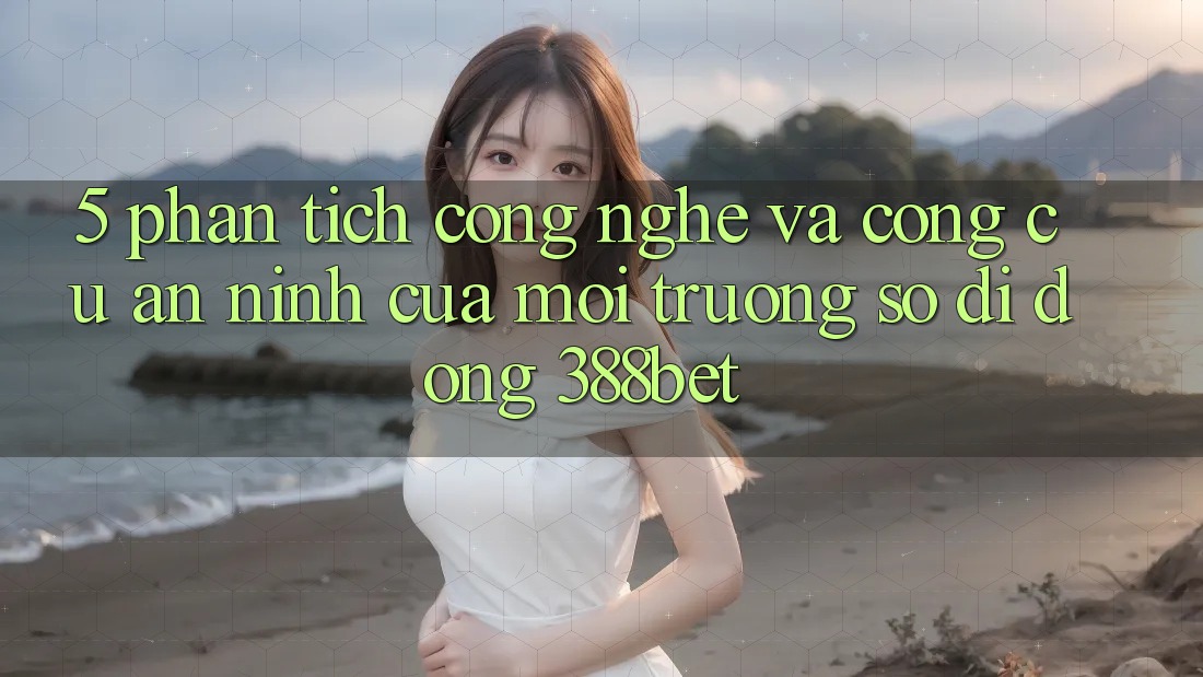 5. Phân Tích Công Nghệ Và Công cụ An ninh Của Môi trường số di động 388bet