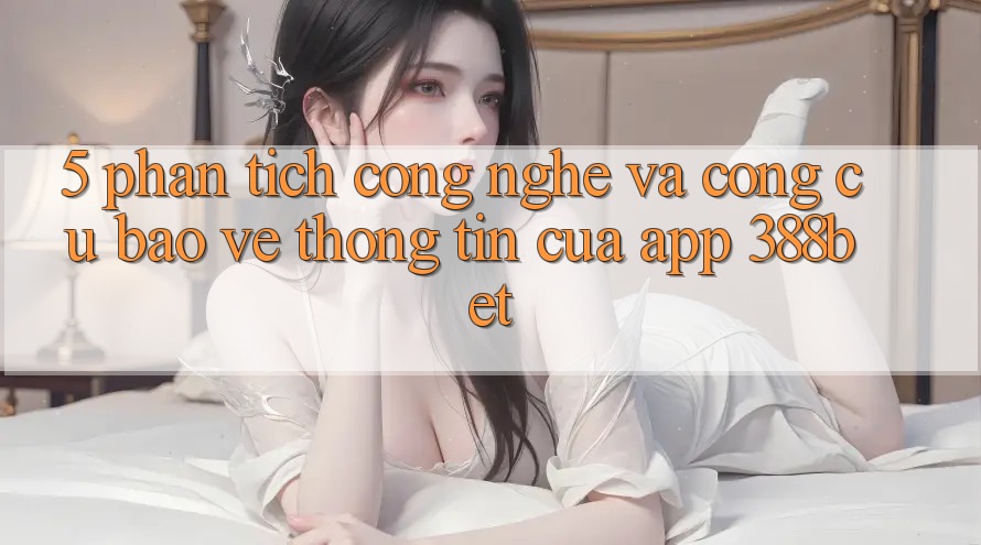 5. Phân Tích Công Nghệ Và Công cụ Bảo vệ thông tin Của App 388bet