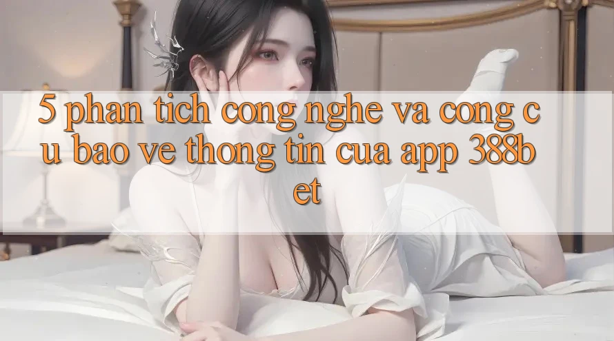 5. Phân Tích Công Nghệ Và Công cụ Bảo vệ thông tin Của App 388bet