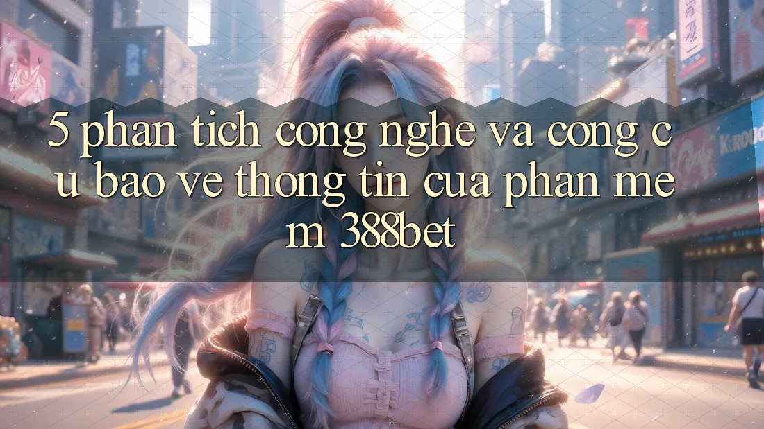 5. Phân Tích Công Nghệ Và Công cụ Bảo vệ thông tin Của Phần mềm 388bet